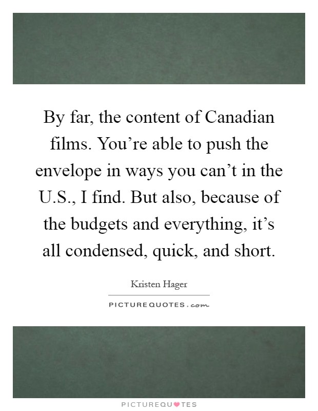 By far, the content of Canadian films. You're able to push the envelope in ways you can't in the U.S., I find. But also, because of the budgets and everything, it's all condensed, quick, and short Picture Quote #1