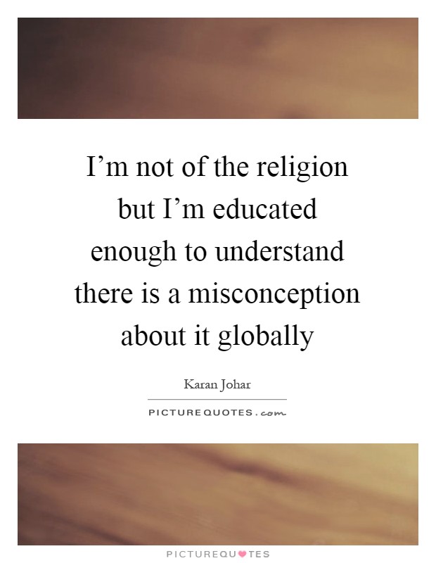 I'm not of the religion but I'm educated enough to understand there is a misconception about it globally Picture Quote #1