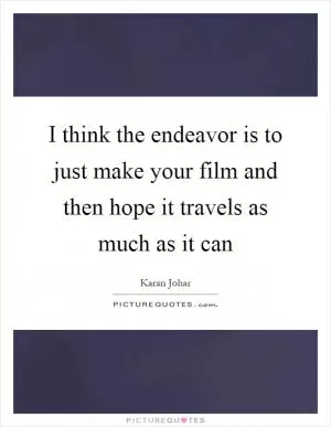 I think the endeavor is to just make your film and then hope it travels as much as it can Picture Quote #1
