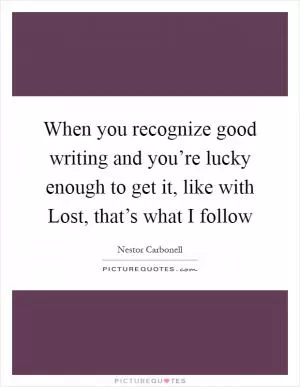 When you recognize good writing and you’re lucky enough to get it, like with Lost, that’s what I follow Picture Quote #1
