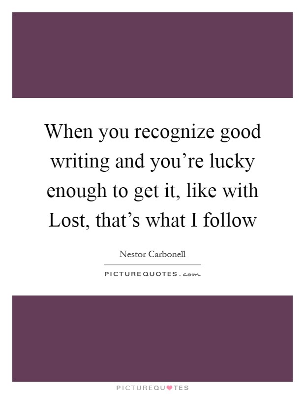 When you recognize good writing and you're lucky enough to get it, like with Lost, that's what I follow Picture Quote #1