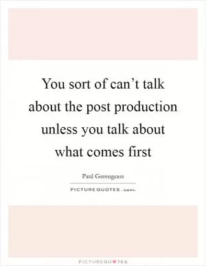 You sort of can’t talk about the post production unless you talk about what comes first Picture Quote #1