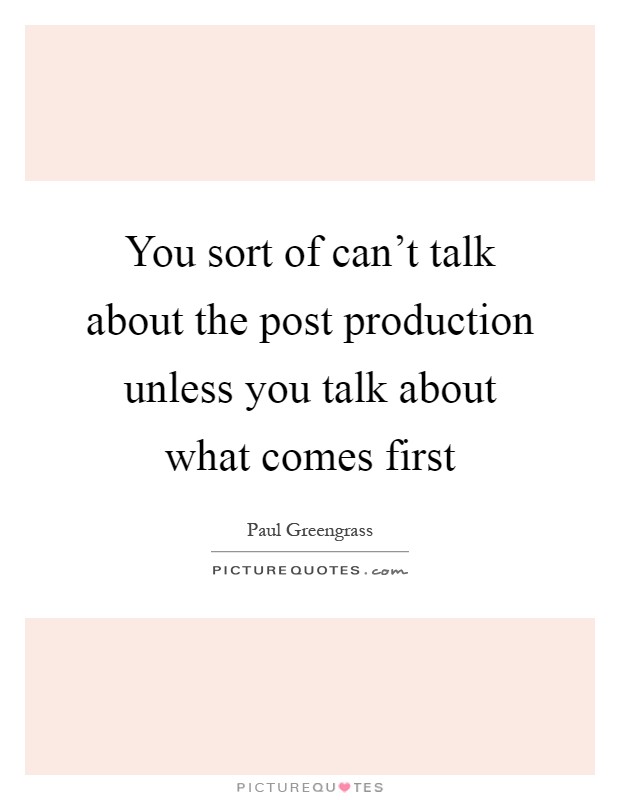 You sort of can't talk about the post production unless you talk about what comes first Picture Quote #1