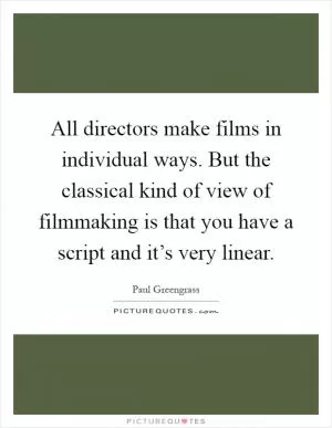 All directors make films in individual ways. But the classical kind of view of filmmaking is that you have a script and it’s very linear Picture Quote #1