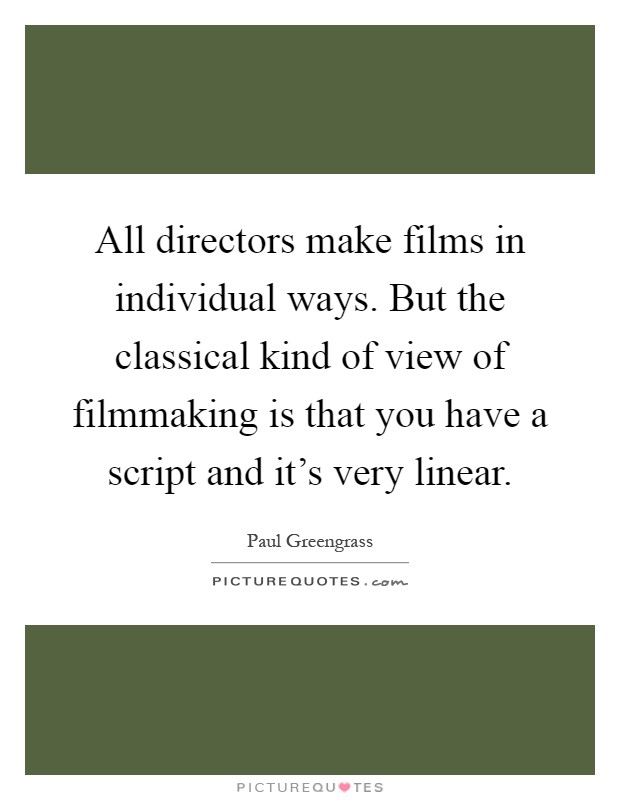 All directors make films in individual ways. But the classical kind of view of filmmaking is that you have a script and it's very linear Picture Quote #1