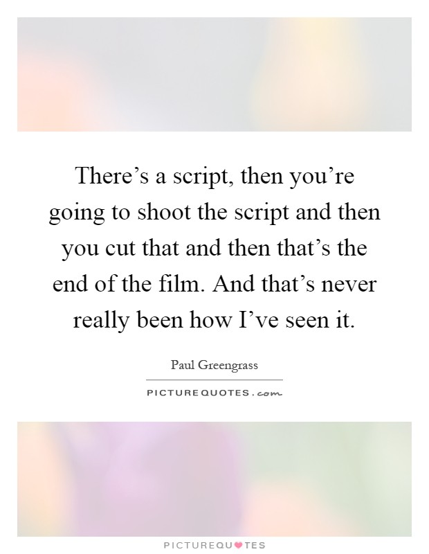 There's a script, then you're going to shoot the script and then you cut that and then that's the end of the film. And that's never really been how I've seen it Picture Quote #1