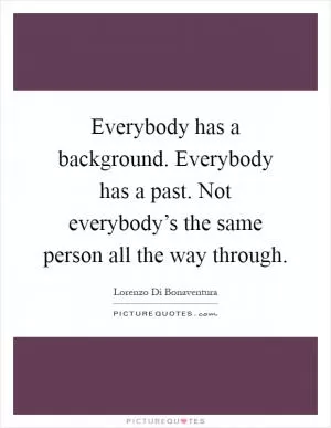 Everybody has a background. Everybody has a past. Not everybody’s the same person all the way through Picture Quote #1