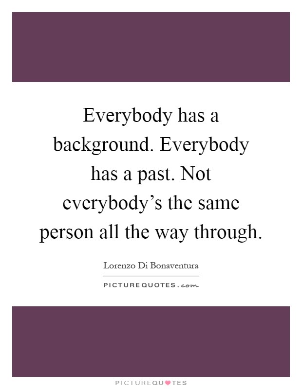 Everybody has a background. Everybody has a past. Not everybody's the same person all the way through Picture Quote #1