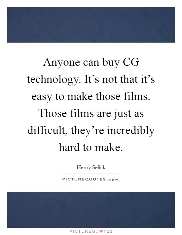 Anyone can buy CG technology. It's not that it's easy to make those films. Those films are just as difficult, they're incredibly hard to make Picture Quote #1