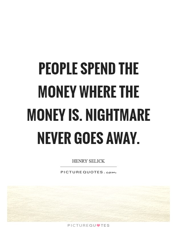 People spend the money where the money is. Nightmare never goes away Picture Quote #1