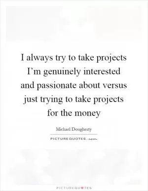 I always try to take projects I’m genuinely interested and passionate about versus just trying to take projects for the money Picture Quote #1