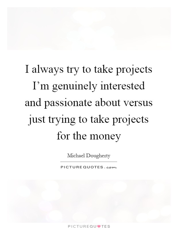 I always try to take projects I'm genuinely interested and passionate about versus just trying to take projects for the money Picture Quote #1