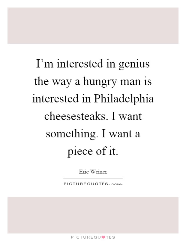 I'm interested in genius the way a hungry man is interested in Philadelphia cheesesteaks. I want something. I want a piece of it Picture Quote #1