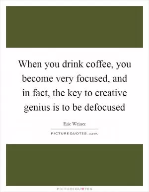 When you drink coffee, you become very focused, and in fact, the key to creative genius is to be defocused Picture Quote #1