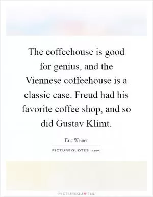 The coffeehouse is good for genius, and the Viennese coffeehouse is a classic case. Freud had his favorite coffee shop, and so did Gustav Klimt Picture Quote #1