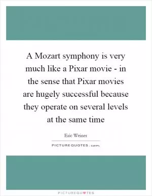 A Mozart symphony is very much like a Pixar movie - in the sense that Pixar movies are hugely successful because they operate on several levels at the same time Picture Quote #1