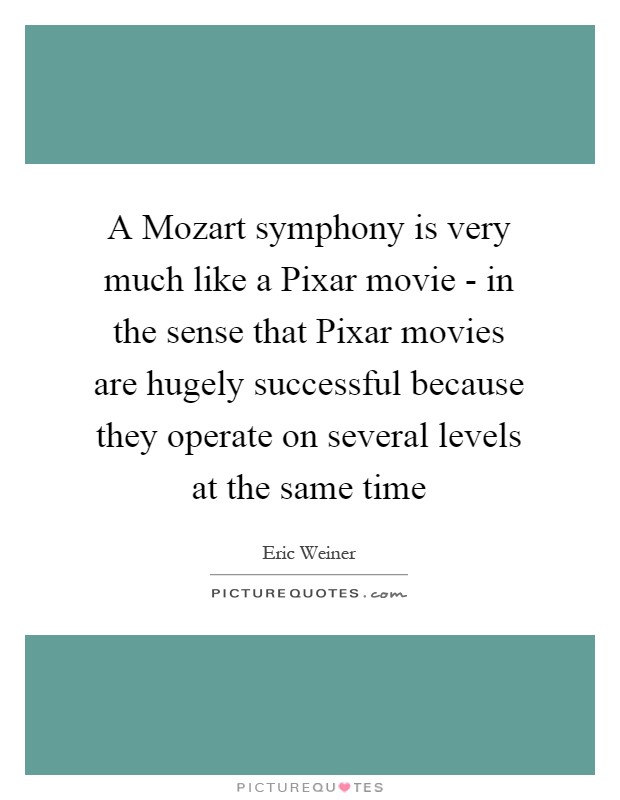 A Mozart symphony is very much like a Pixar movie - in the sense that Pixar movies are hugely successful because they operate on several levels at the same time Picture Quote #1