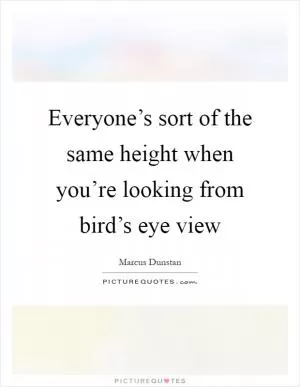 Everyone’s sort of the same height when you’re looking from bird’s eye view Picture Quote #1