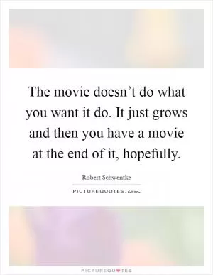 The movie doesn’t do what you want it do. It just grows and then you have a movie at the end of it, hopefully Picture Quote #1