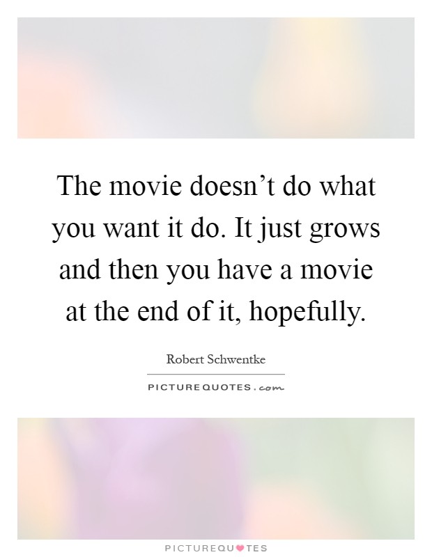 The movie doesn't do what you want it do. It just grows and then you have a movie at the end of it, hopefully Picture Quote #1
