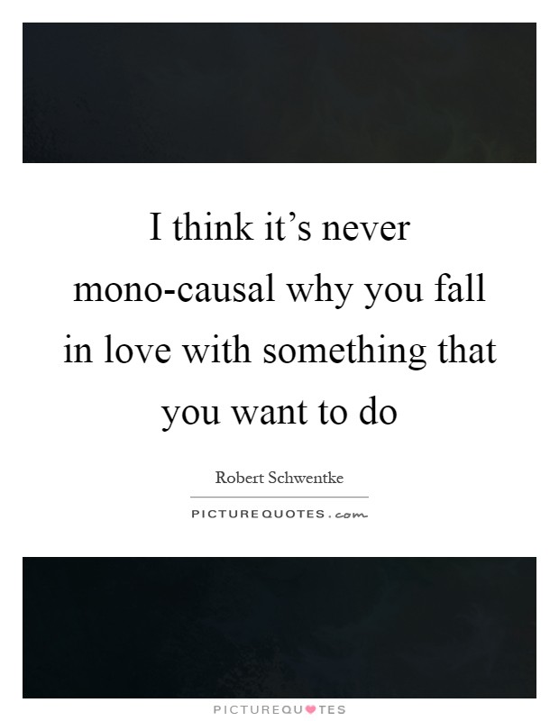 I think it's never mono-causal why you fall in love with something that you want to do Picture Quote #1