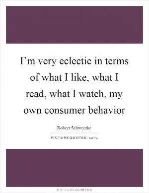 I’m very eclectic in terms of what I like, what I read, what I watch, my own consumer behavior Picture Quote #1