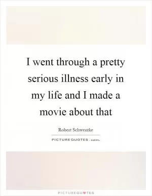 I went through a pretty serious illness early in my life and I made a movie about that Picture Quote #1