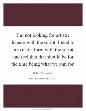 I’m not looking for artistic license with the script. I tend to arrive at a form with the script and feel that that should be for the time being what we aim for Picture Quote #1