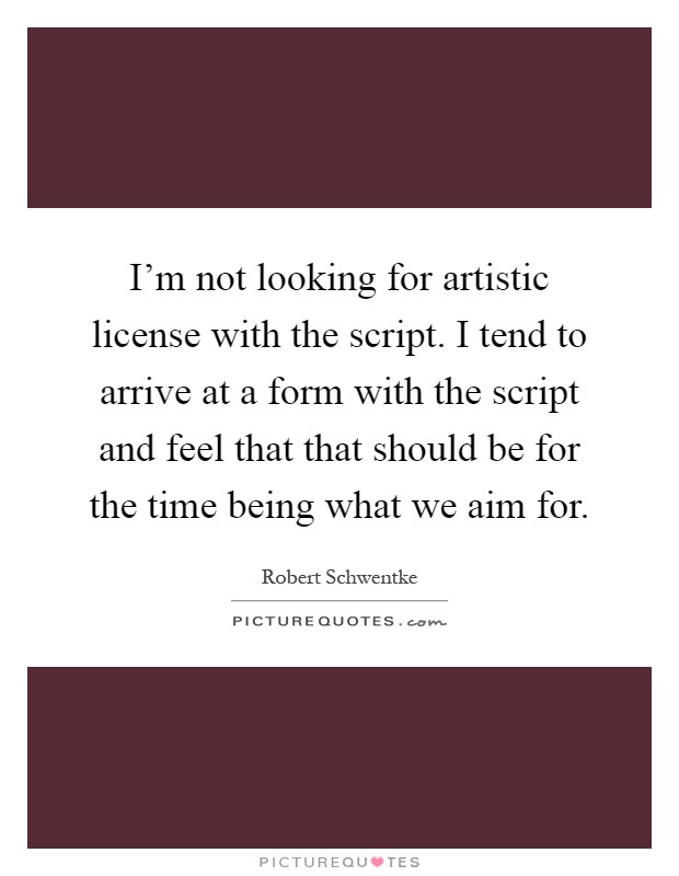 I'm not looking for artistic license with the script. I tend to arrive at a form with the script and feel that that should be for the time being what we aim for Picture Quote #1