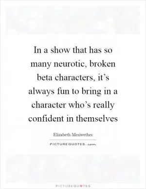 In a show that has so many neurotic, broken beta characters, it’s always fun to bring in a character who’s really confident in themselves Picture Quote #1