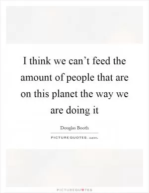 I think we can’t feed the amount of people that are on this planet the way we are doing it Picture Quote #1