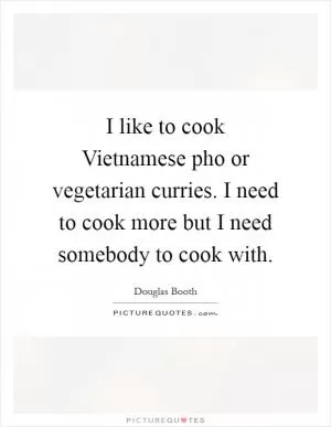 I like to cook Vietnamese pho or vegetarian curries. I need to cook more but I need somebody to cook with Picture Quote #1