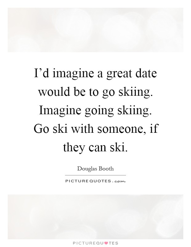 I'd imagine a great date would be to go skiing. Imagine going skiing. Go ski with someone, if they can ski Picture Quote #1