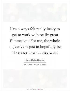 I’ve always felt really lucky to get to work with really great filmmakers. For me, the whole objective is just to hopefully be of service to what they want Picture Quote #1