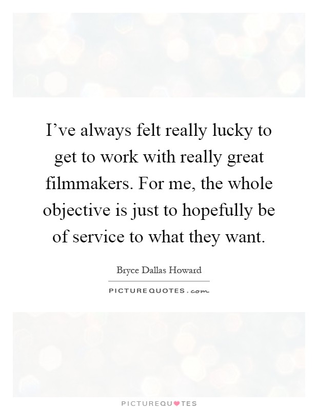 I've always felt really lucky to get to work with really great filmmakers. For me, the whole objective is just to hopefully be of service to what they want Picture Quote #1