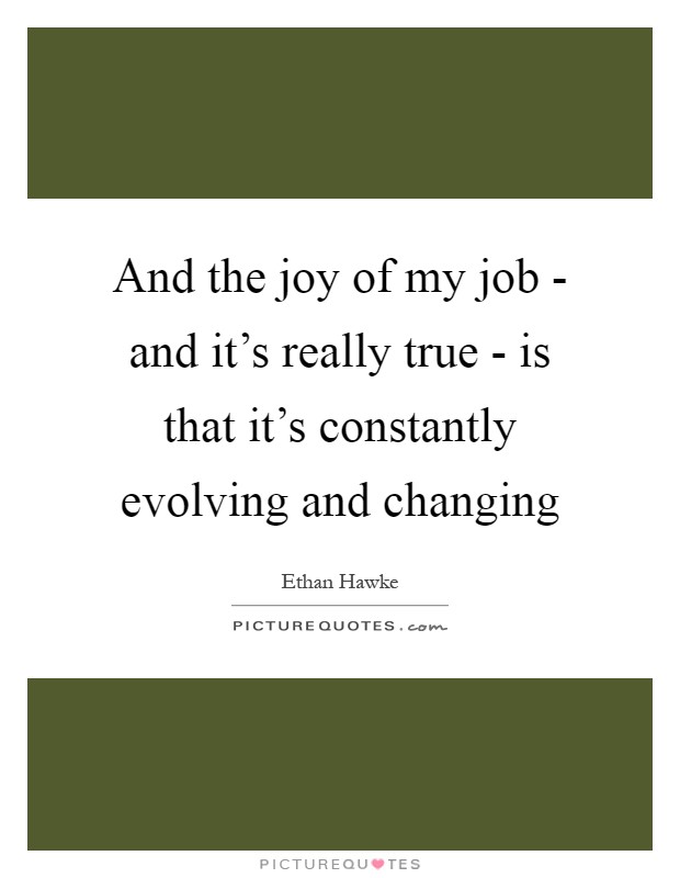 And the joy of my job - and it's really true - is that it's constantly evolving and changing Picture Quote #1