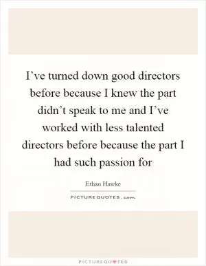 I’ve turned down good directors before because I knew the part didn’t speak to me and I’ve worked with less talented directors before because the part I had such passion for Picture Quote #1