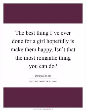The best thing I’ve ever done for a girl hopefully is make them happy. Isn’t that the most romantic thing you can do? Picture Quote #1
