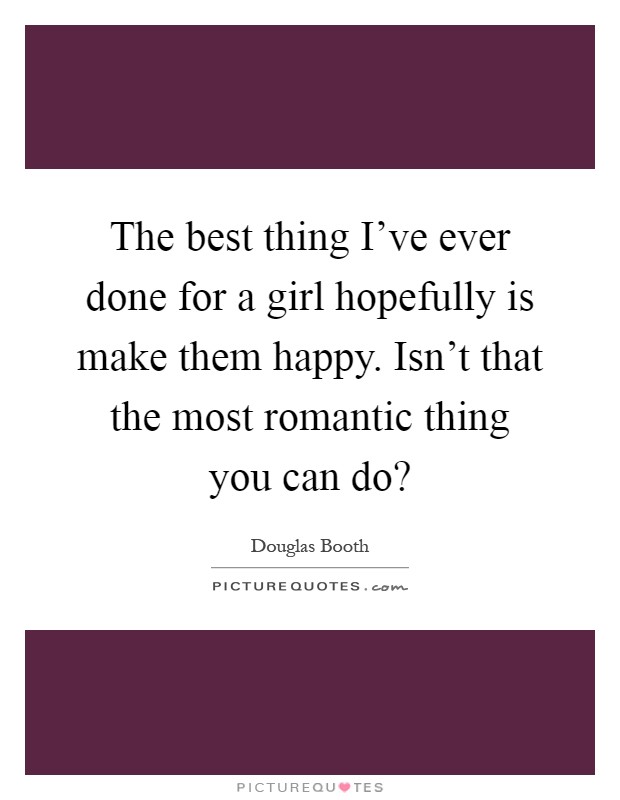 The best thing I've ever done for a girl hopefully is make them happy. Isn't that the most romantic thing you can do? Picture Quote #1