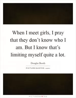 When I meet girls, I pray that they don’t know who I am. But I know that’s limiting myself quite a lot Picture Quote #1