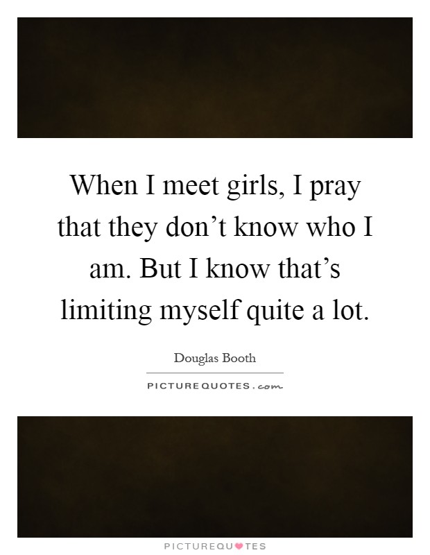 When I meet girls, I pray that they don't know who I am. But I know that's limiting myself quite a lot Picture Quote #1