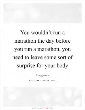 You wouldn’t run a marathon the day before you run a marathon, you need to leave some sort of surprise for your body Picture Quote #1