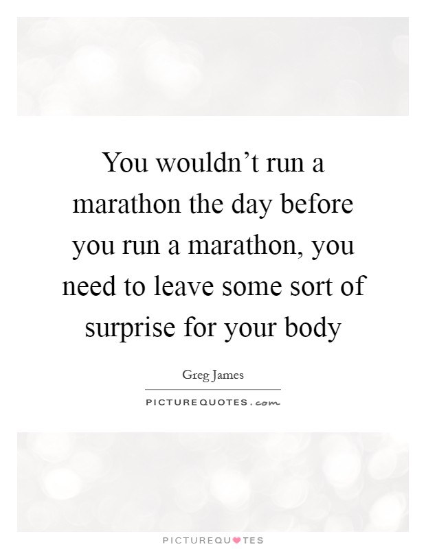 You wouldn't run a marathon the day before you run a marathon, you need to leave some sort of surprise for your body Picture Quote #1