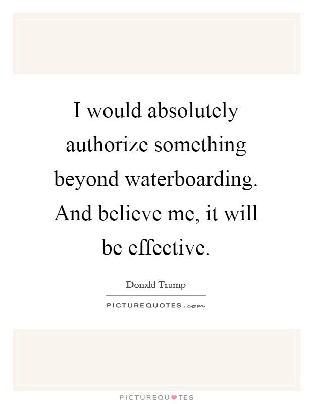 I would absolutely authorize something beyond waterboarding. And believe me, it will be effective Picture Quote #1