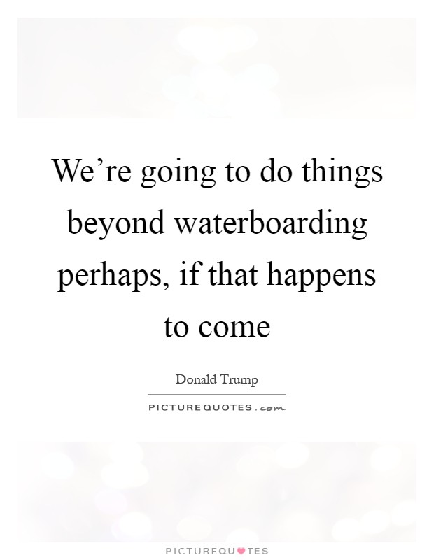 We're going to do things beyond waterboarding perhaps, if that happens to come Picture Quote #1