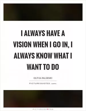 I always have a vision when I go in, I always know what I want to do Picture Quote #1