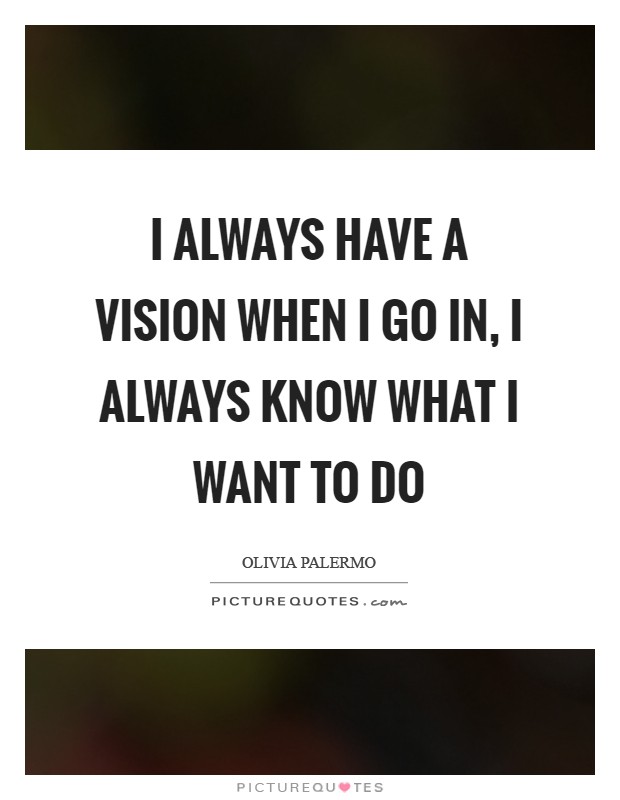 I always have a vision when I go in, I always know what I want to do Picture Quote #1