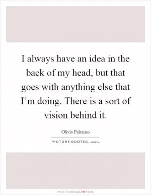 I always have an idea in the back of my head, but that goes with anything else that I’m doing. There is a sort of vision behind it Picture Quote #1