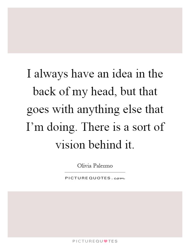 I always have an idea in the back of my head, but that goes with anything else that I'm doing. There is a sort of vision behind it Picture Quote #1