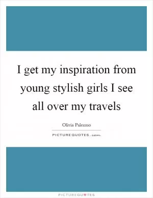 I get my inspiration from young stylish girls I see all over my travels Picture Quote #1